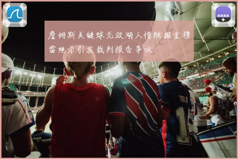 詹姆斯关键球无效湖人惜败掘金穆雷绝杀引发裁判报告争议