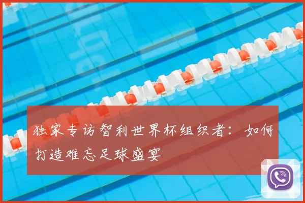 独家专访智利世界杯组织者:如何打造难忘足球盛宴