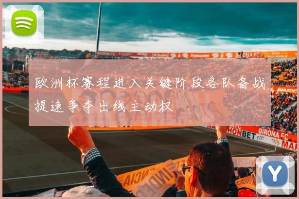 欧洲杯赛程进入关键阶段各队备战提速争夺出线主动权