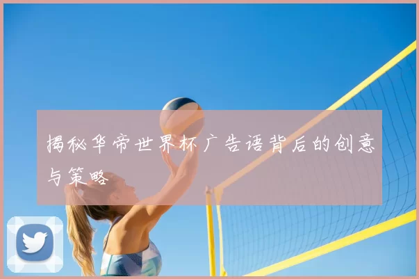 揭秘华帝世界杯广告语背后的创意与策略