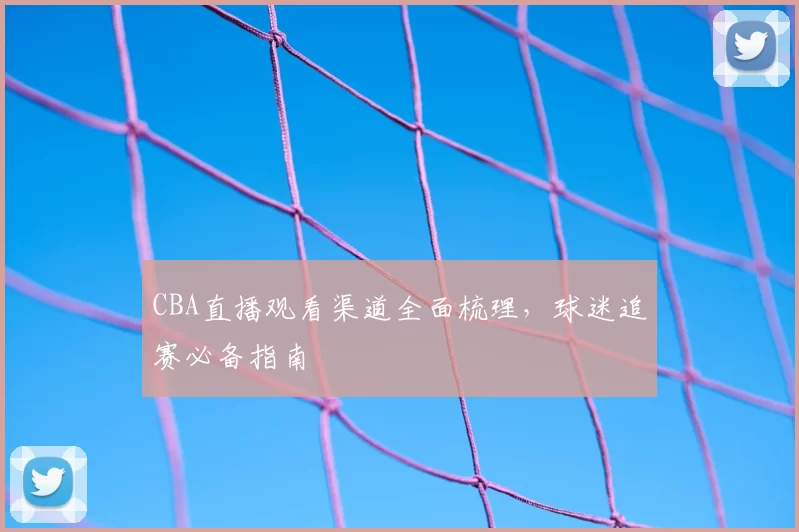 CBA直播观看渠道全面梳理,球迷追赛必备指南