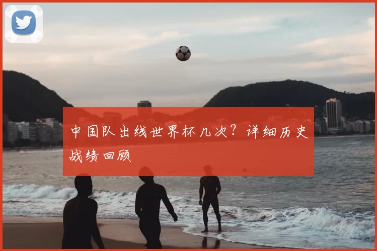 中国队出线世界杯几次?详细历史战绩回顾