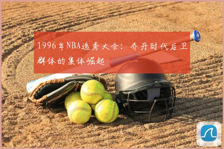 1996年NBA选秀大会:乔丹时代后卫群体的集体崛起