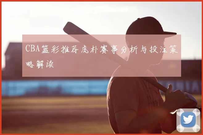 CBA篮彩推荐虎朴赛事分析与投注策略解读