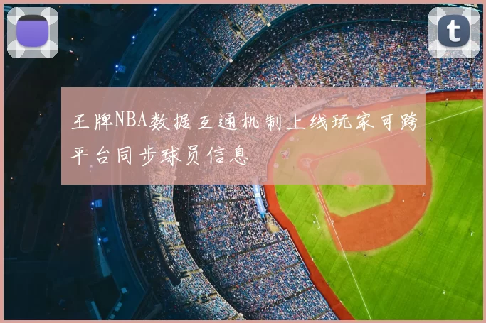王牌NBA数据互通机制上线玩家可跨平台同步球员信息