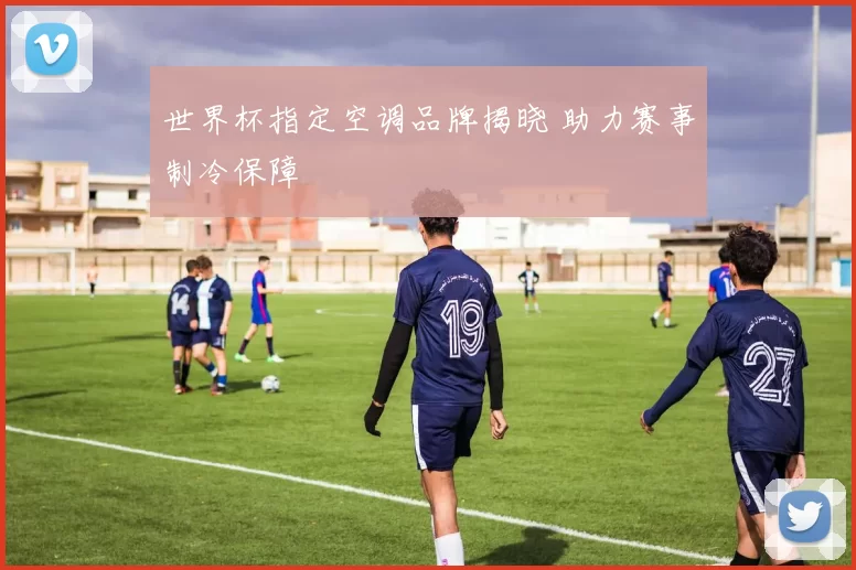 世界杯指定空调品牌揭晓 助力赛事制冷保障