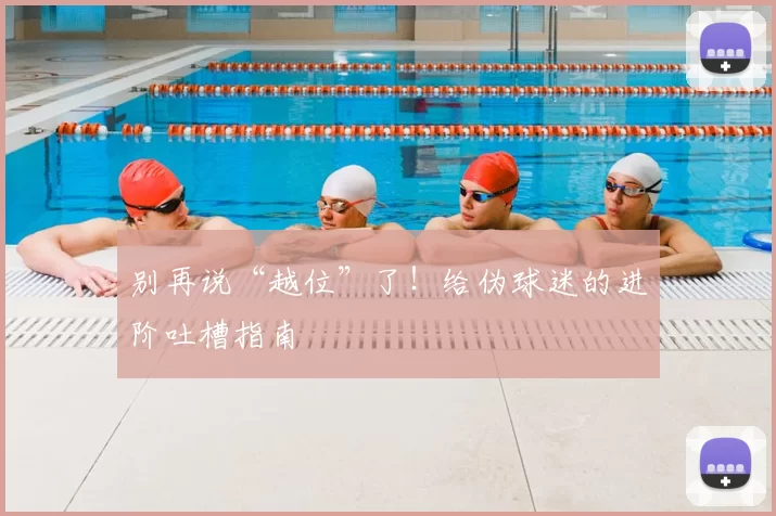 别再说“越位”了!给伪球迷的进阶吐槽指南