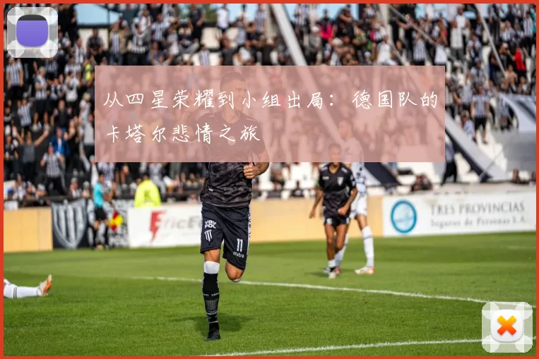 从四星荣耀到小组出局:德国队的卡塔尔悲情之旅