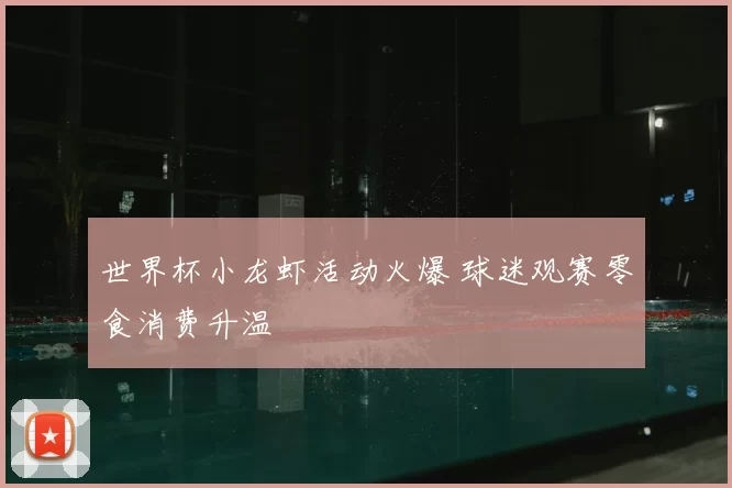 世界杯小龙虾活动火爆 球迷观赛零食消费升温