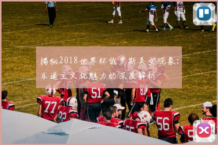 揭秘2018世界杯俄罗斯美女现象:东道主文化魅力的深度解析