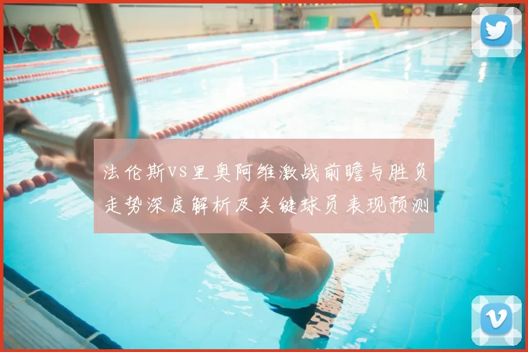 法伦斯vs里奥阿维激战前瞻与胜负走势深度解析及关键球员表现预测