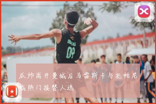 瓜帅离开曼城后马雷斯卡与孔帕尼成热门接替人选