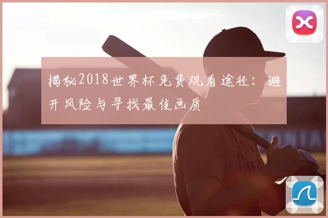 揭秘2018世界杯免费观看途径:避开风险与寻找最佳画质