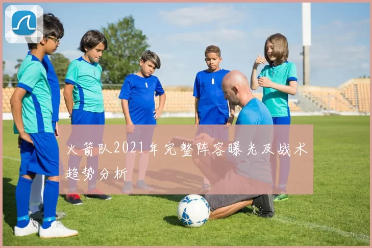 火箭队2021年完整阵容曝光及战术趋势分析