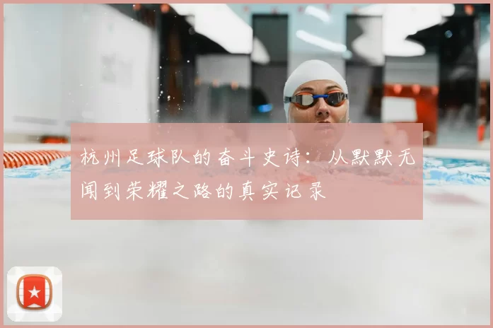 杭州足球队的奋斗史诗：从默默无闻到荣耀之路的真实记录