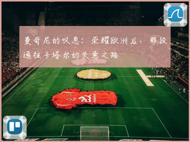 曼奇尼的叹息:荣耀欧洲后,那段通往卡塔尔的失意之路