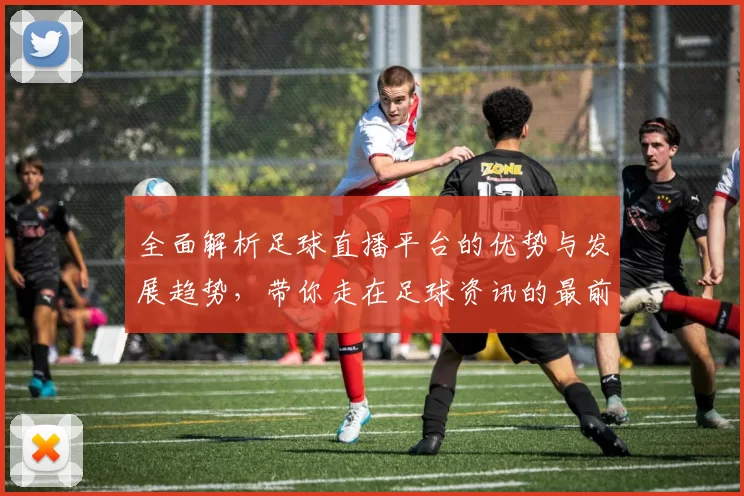 全面解析足球直播平台的优势与发展趋势,带你走在足球资讯的最前沿