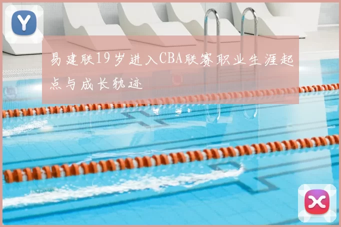 易建联19岁进入CBA联赛职业生涯起点与成长轨迹