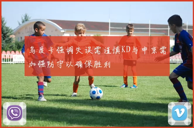 乌度卡强调失误需谨慎KD与申京需加强防守以确保胜利
