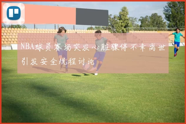 NBA球员赛场突发心脏骤停不幸离世引发安全规程讨论
