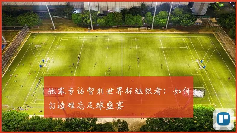 独家专访智利世界杯组织者:如何打造难忘足球盛宴