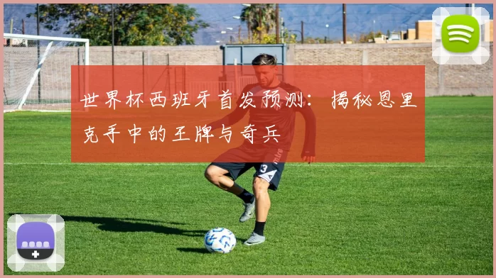 世界杯西班牙首发预测:揭秘恩里克手中的王牌与奇兵