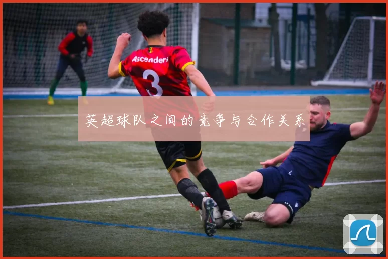 英超球队之间的竞争与合作关系