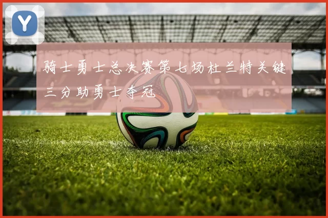 骑士勇士总决赛第七场杜兰特关键三分助勇士夺冠