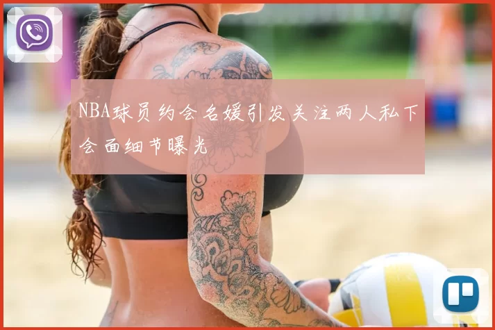 NBA球员约会名媛引发关注两人私下会面细节曝光