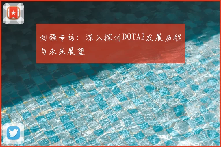 刘强专访:深入探讨DOTA2发展历程与未来展望