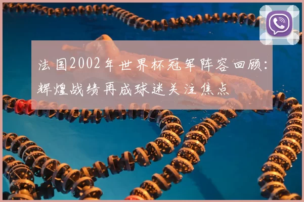 法国2002年世界杯冠军阵容回顾:辉煌战绩再成球迷关注焦点
