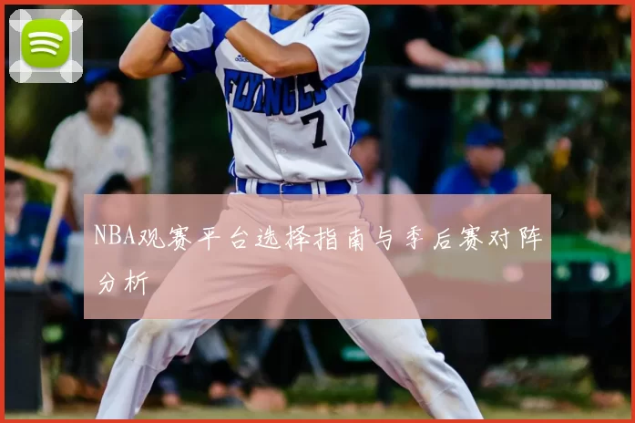 NBA观赛平台选择指南与季后赛对阵分析