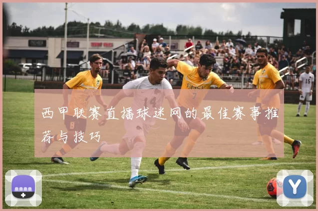 西甲联赛直播球迷网的最佳赛事推荐与技巧
