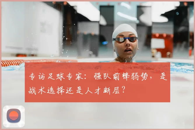 专访足球专家：强队前锋弱势，是战术选择还是人才断层？