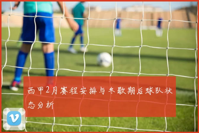 西甲2月赛程安排与冬歇期后球队状态分析