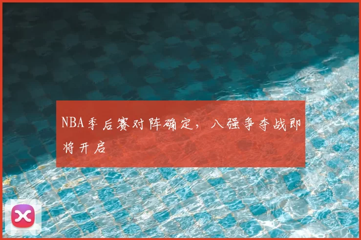 NBA季后赛对阵确定,八强争夺战即将开启