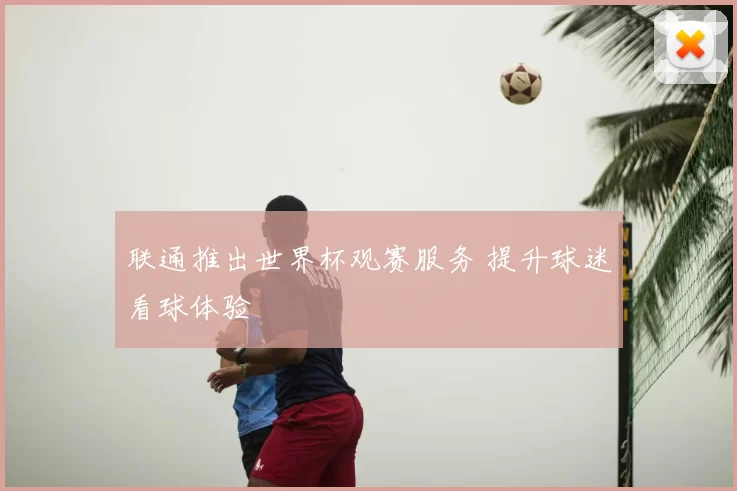 联通推出世界杯观赛服务 提升球迷看球体验