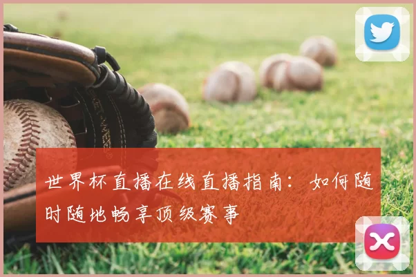 世界杯直播在线直播指南:如何随时随地畅享顶级赛事