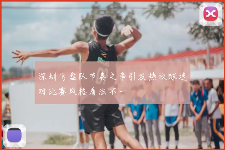 深圳飞盘队节奏之争引发热议球迷对比赛风格看法不一