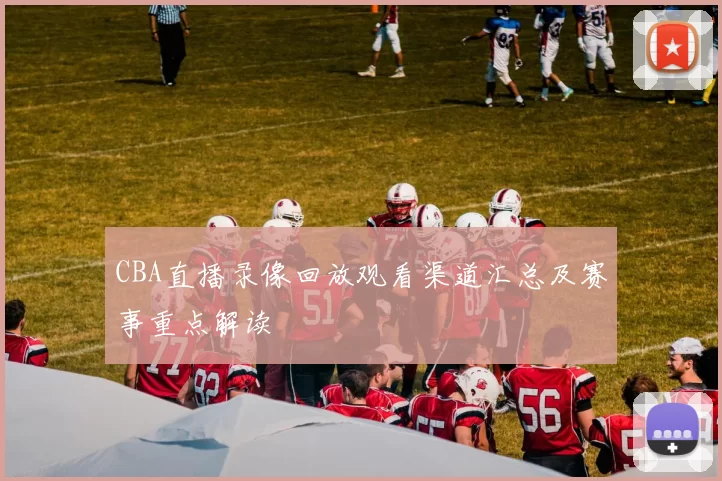 CBA直播录像回放观看渠道汇总及赛事重点解读