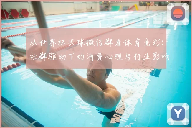 从世界杯买球微信群看体育竞彩：社群驱动下的消费心理与行业影响