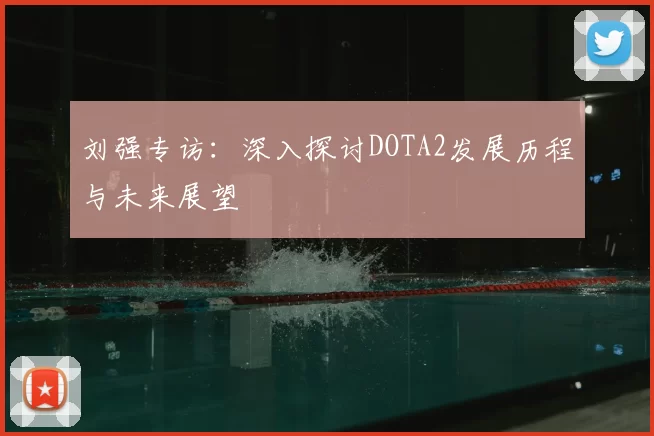 刘强专访:深入探讨DOTA2发展历程与未来展望