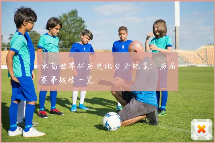 冰岛世界杯历史比分全纪录：历届赛事战绩一览