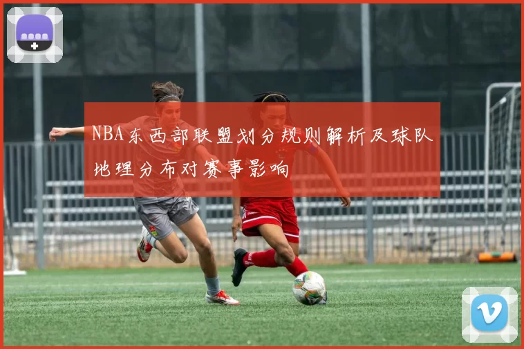 NBA东西部联盟划分规则解析及球队地理分布对赛事影响