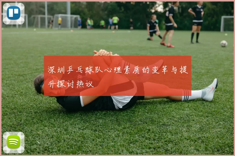 深圳乒乓球队心理素质的变革与提升探讨热议