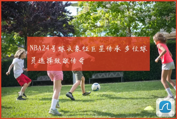 NBA24号球衣象征巨星传承 多位球员选择致敬传奇