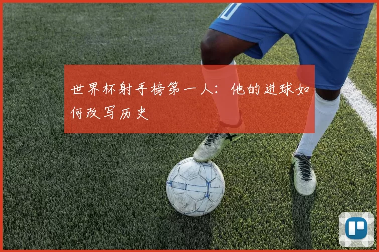 世界杯射手榜第一人：他的进球如何改写历史