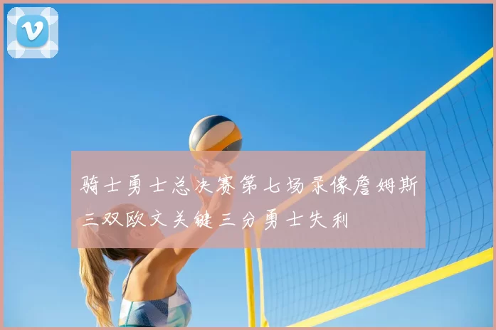 骑士勇士总决赛第七场录像詹姆斯三双欧文关键三分勇士失利