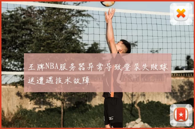 王牌NBA服务器异常导致登录失败球迷遭遇技术故障