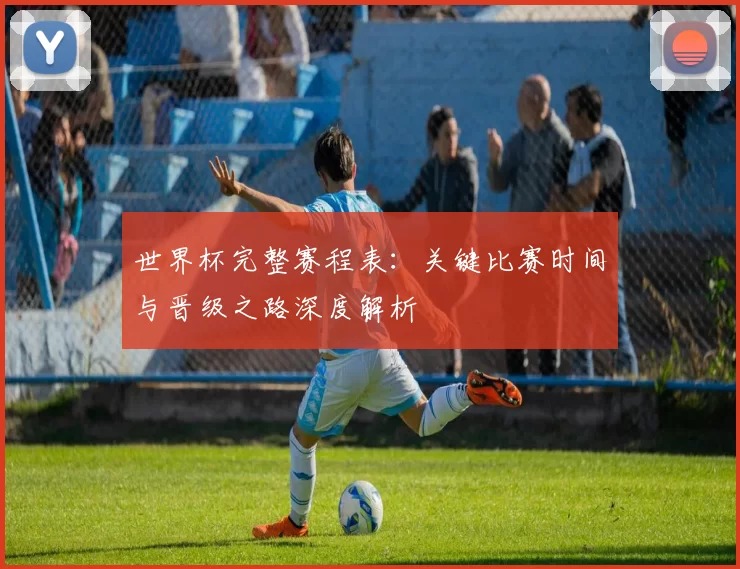 世界杯完整赛程表：关键比赛时间与晋级之路深度解析